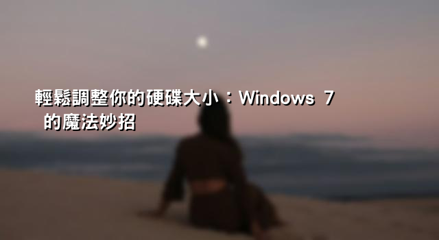 輕鬆調整你的硬碟大小：Windows 7 的魔法妙招