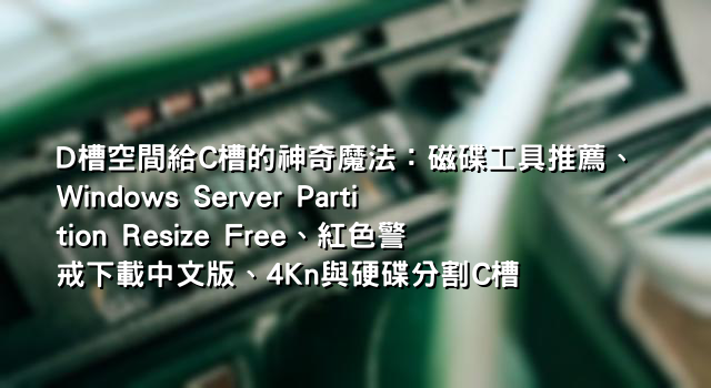 D槽空間給C槽的神奇魔法：磁碟工具推薦、Windows Server Partition Resize Free、紅色警戒下載中文版、4Kn與硬碟分割C槽