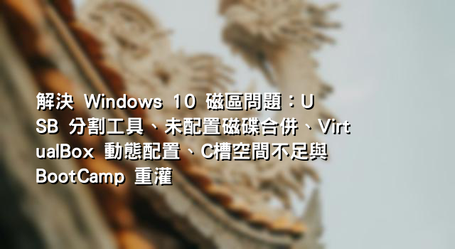 解決 Windows 10 磁區問題：USB 分割工具、未配置磁碟合併、VirtualBox 動態配置、C槽空間不足與 BootCamp 重灌