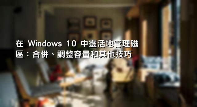 在 Windows 10 中靈活地管理磁區：合併、調整容量和其他技巧