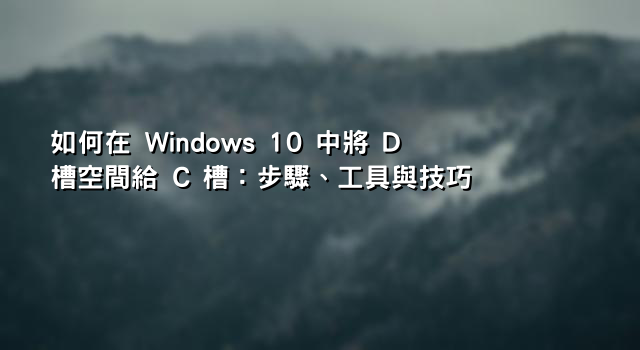 如何在 Windows 10 中將 D 槽空間給 C 槽：步驟、工具與技巧