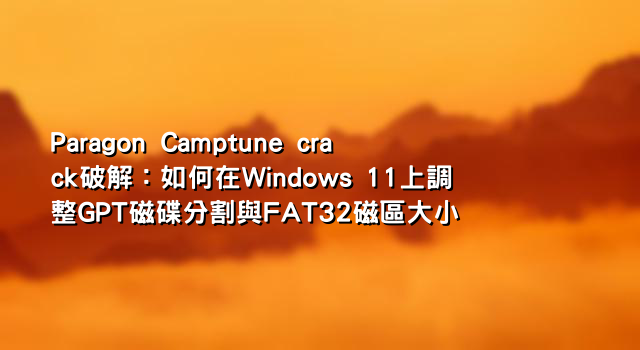 Paragon Camptune crack破解：如何在Windows 11上調整GPT磁碟分割與FAT32磁區大小