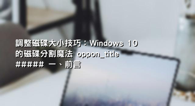 調整磁碟大小技巧：Windows 10 的磁碟分割魔法 oppon_title ##### 一、前言
