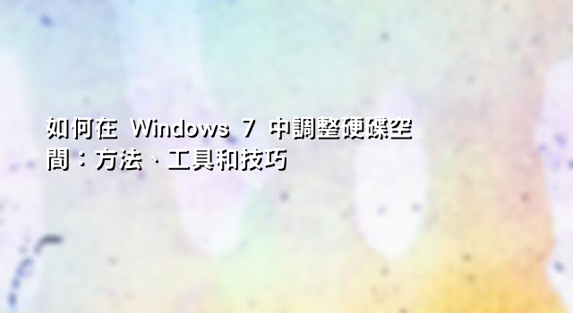如何在 Windows 7 中調整硬碟空間：方法、工具和技巧