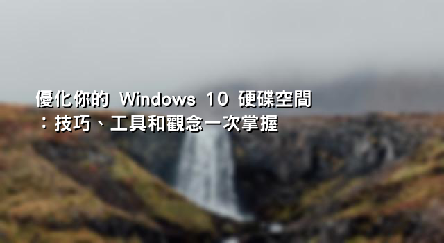 優化你的 Windows 10 硬碟空間：技巧、工具和觀念一次掌握