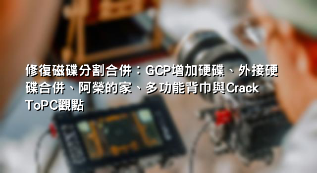 修復磁碟分割合併：GCP增加硬碟、外接硬碟合併、阿榮的家、多功能背巾與CrackToPC觀點
