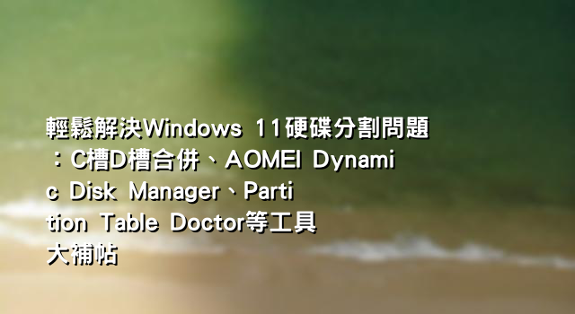 輕鬆解決Windows 11硬碟分割問題：C槽D槽合併、AOMEI Dynamic Disk Manager、Partition Table Doctor等工具大補帖