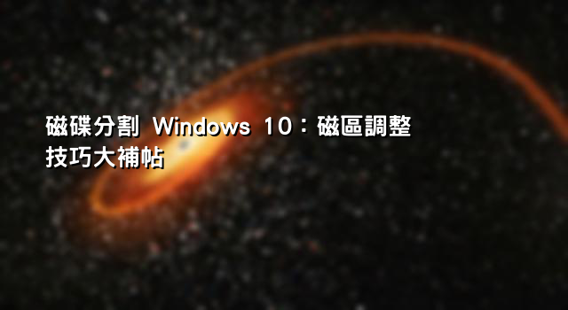 磁碟分割 Windows 10：磁區調整技巧大補帖