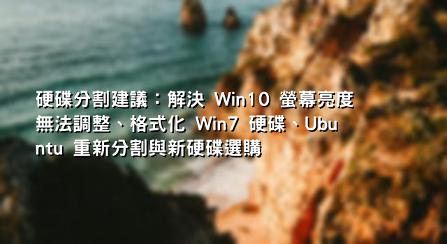 硬碟分割建議：解決 Win10 螢幕亮度無法調整、格式化 Win7 硬碟、Ubuntu 重新分割與新硬碟選購