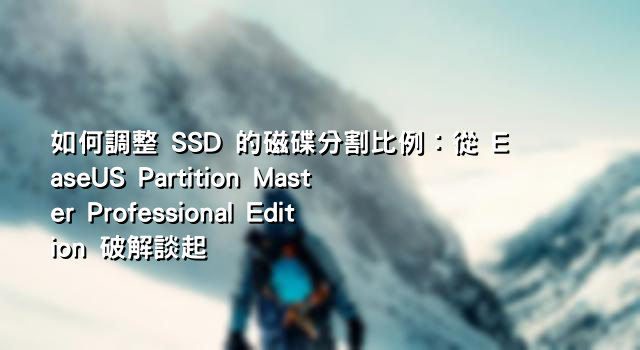 如何調整 SSD 的磁碟分割比例：從 EaseUS Partition Master Professional Edition 破解談起