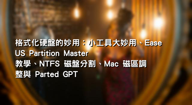 格式化硬盤的妙用：小工具大妙用、EaseUS Partition Master 教學、NTFS 磁盤分割、Mac 磁區調整與 Parted GPT