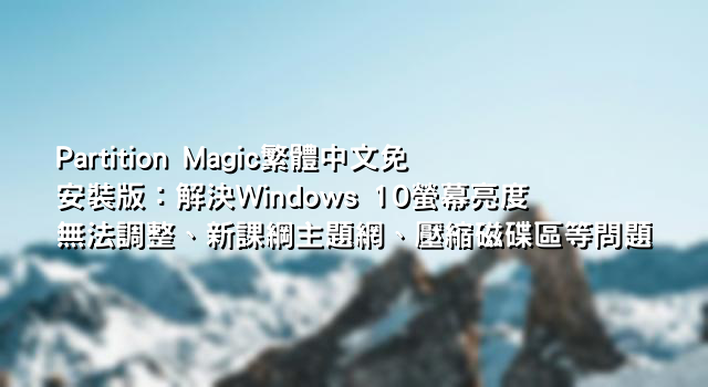 Partition Magic繁體中文免安裝版：解決Windows 10螢幕亮度無法調整、新課綱主題網、壓縮磁碟區等問題