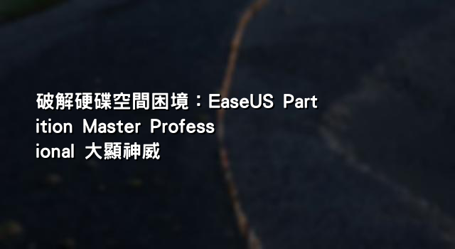 破解硬碟空間困境：EaseUS Partition Master Professional 大顯神威